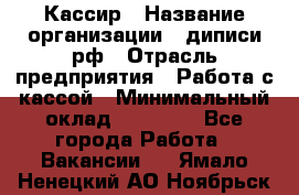 Кассир › Название организации ­ диписи.рф › Отрасль предприятия ­ Работа с кассой › Минимальный оклад ­ 16 000 - Все города Работа » Вакансии   . Ямало-Ненецкий АО,Ноябрьск г.